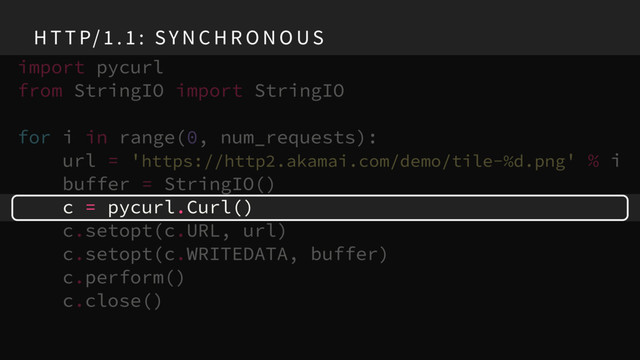 import pycurl
from StringIO import StringIO
for i in range(0, num_requests):
url = 'https://http2.akamai.com/demo/tile-%d.png' % i
buffer = StringIO()
c = pycurl.Curl()
c.setopt(c.URL, url)
c.setopt(c.WRITEDATA, buffer)
c.perform()
c.close()
H T T P/ 1 . 1 : SY N C H R O N O US
