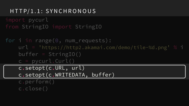 import pycurl
from StringIO import StringIO
for i in range(0, num_requests):
url = 'https://http2.akamai.com/demo/tile-%d.png' % i
buffer = StringIO()
c = pycurl.Curl()
c.setopt(c.URL, url)
c.setopt(c.WRITEDATA, buffer)
c.perform()
c.close()
H T T P/ 1 . 1 : SY N C H R O N O US
