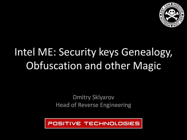 Intel ME: Security keys Genealogy,
Obfuscation and other Magic
Dmitry Sklyarov
Head of Reverse Engineering
