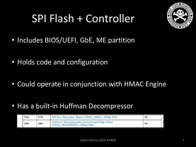 SPI Flash + Controller
• Includes BIOS/UEFI, GbE, ME partition
• Holds code and configuration
• Could operate in conjunction with HMAC Engine
• Has a built-in Huffman Decompressor
Defcon Russia (DCG #7499) 7
