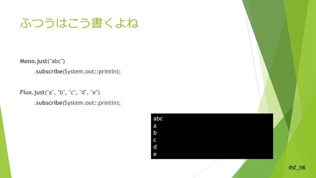 #sf_h6
ふつうはこう書くよね
Mono.just("abc")
.subscribe(System.out::println);
Flux.just("a", "b", "c", "d", "e")
.subscribe(System.out::println);
abc
a
b
c
d
e
