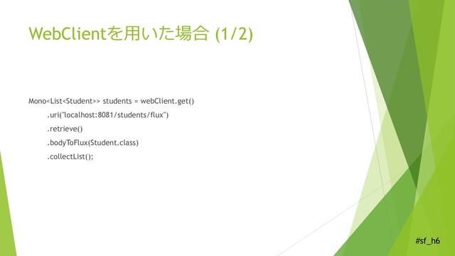 #sf_h6
WebClientを用いた場合 (1/2)
Mono> students = webClient.get()
.uri("localhost:8081/students/flux")
.retrieve()
.bodyToFlux(Student.class)
.collectList();
