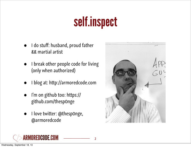 self.inspect
• I do stuff: husband, proud father
&& martial artist
• I break other people code for living
(only when authorized)
• I blog at: http://armoredcode.com
• I’m on github too: https://
github.com/thesp0nge
• I love twitter: @thesp0nge,
@armoredcode
2
Wednesday, September 18, 13
