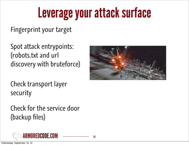 Leverage your attack surface
10
Spot attack entrypoints:
(robots.txt and url
discovery with bruteforce)
Fingerprint your target
Check transport layer
security
Check for the service door
(backup ﬁles)
Wednesday, September 18, 13
