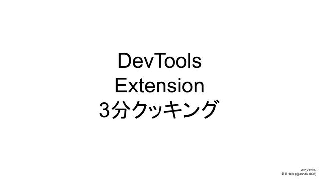DevTools
Extension
3分クッキング
2023/12/09
朝日 大樹 (@ashdik1003)
