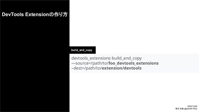 DevTools Extensionの作り方
build_and_copy
devtools_extensions build_and_copy 
—source=/path/to/foo_devtools_extensions 
–dest=/path/to/extension/devtools 
2023/12/09
朝日 大樹 (@ashdik1003)
