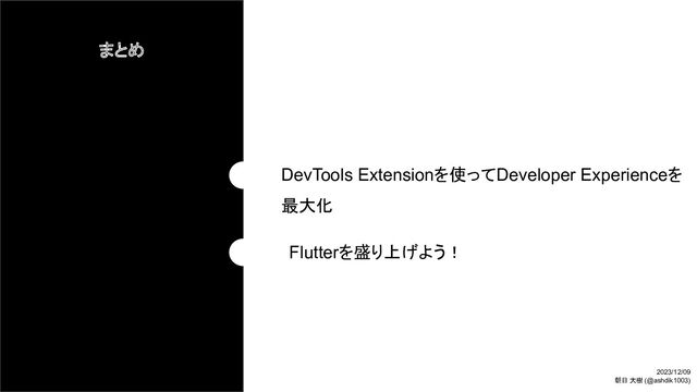 まとめ
DevTools Extensionを使ってDeveloper Experienceを
最大化
Flutterを盛り上げよう！
2023/12/09
朝日 大樹 (@ashdik1003)
