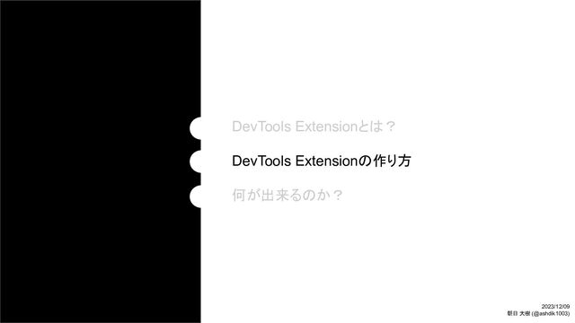 DevTools Extensionとは？
DevTools Extensionの作り方
何が出来るのか？
2023/12/09
朝日 大樹 (@ashdik1003)
