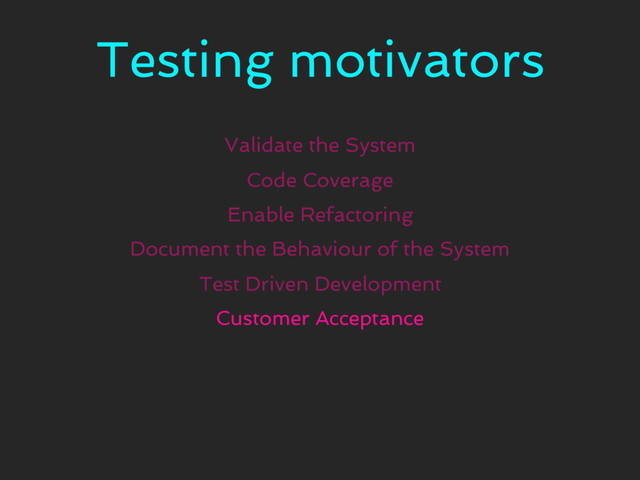 Testing motivators
Validate the System
Code Coverage
Enable Refactoring
Document the Behaviour of the System
Test Driven Development
Customer Acceptance
