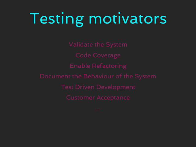 Testing motivators
Validate the System
Code Coverage
Enable Refactoring
Document the Behaviour of the System
Test Driven Development
Customer Acceptance
…
