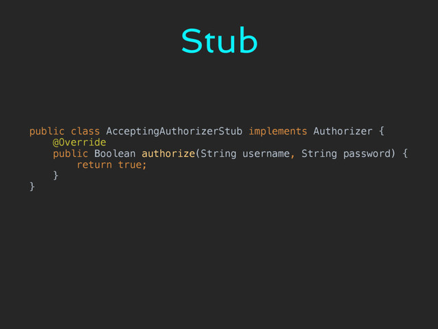 Stub
public class AcceptingAuthorizerStub implements Authorizer { 
@Override 
public Boolean authorize(String username, String password) { 
return true; 
} 
}
