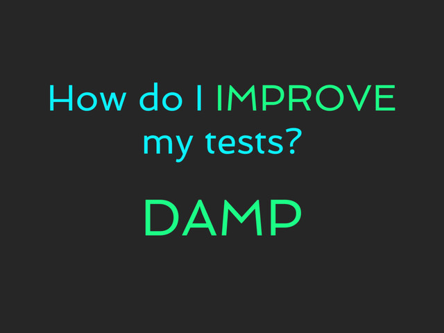 How do I IMPROVE
my tests?
DAMP
