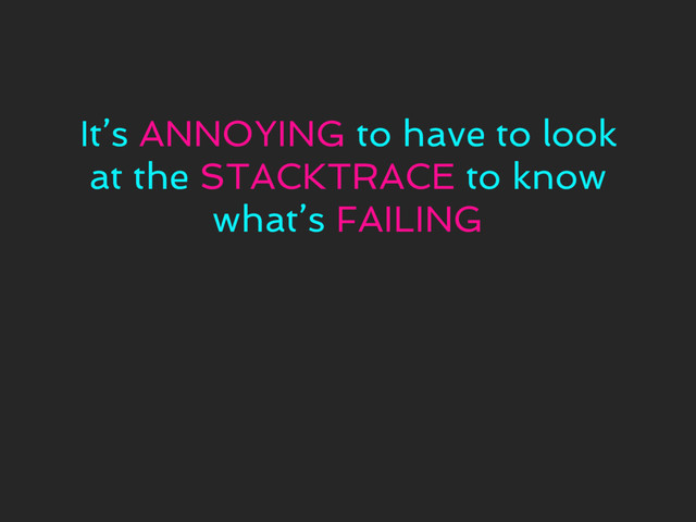 It’s ANNOYING to have to look
at the STACKTRACE to know
what’s FAILING
