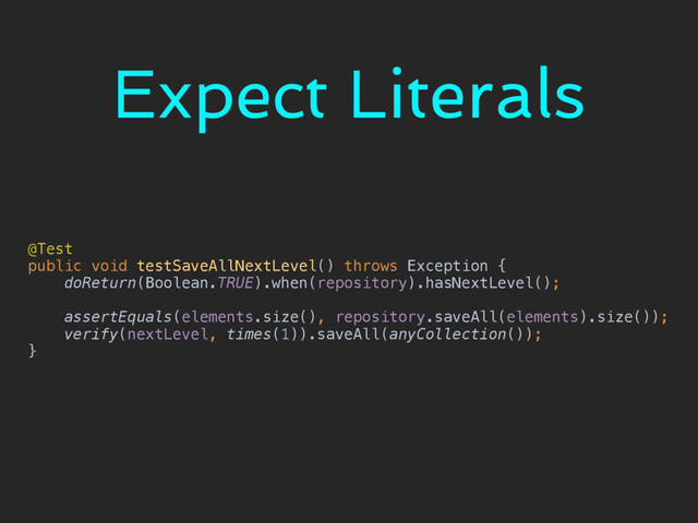 Expect Literals
@Test 
public void testSaveAllNextLevel() throws Exception { 
doReturn(Boolean.TRUE).when(repository).hasNextLevel(); 
 
assertEquals(elements.size(), repository.saveAll(elements).size()); 
verify(nextLevel, times(1)).saveAll(anyCollection()); 
}
