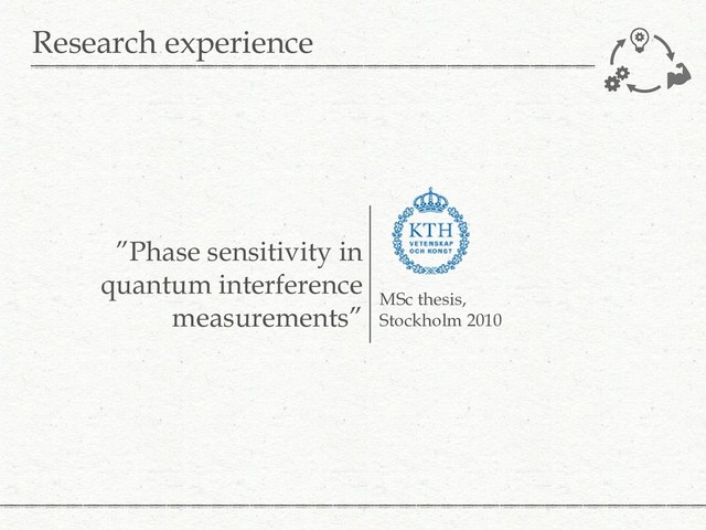Research experience
MSc thesis,
Stockholm 2010
”Phase sensitivity in
quantum interference
measurements”
