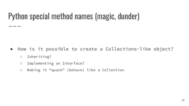 Python special method names (magic, dunder)
25
● How is it possible to create a Collections-like object?
○ Inheriting?
○ Implementing an Interface?
○ Making it “quack” (behave) like a Collection
