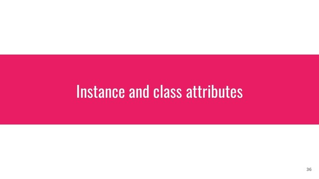 Instance and class attributes
36
