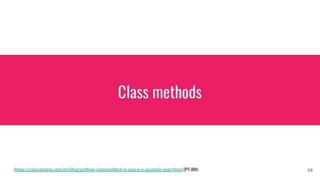 Class methods
39
https://caiocarrara.com.br/blog/python-classmethod-o-que-e-e-quando-usar.html (PT-BR)
