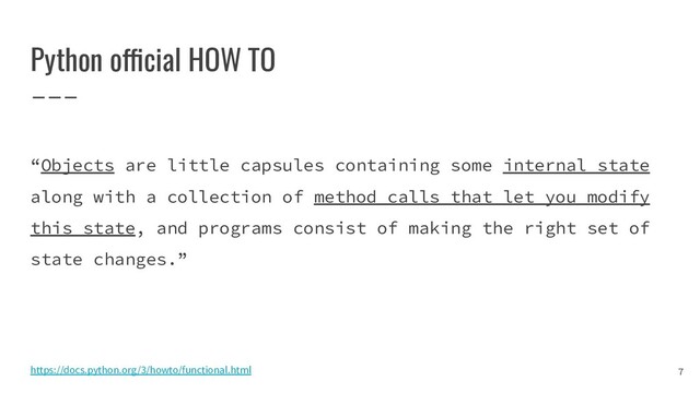 Python official HOW TO
“Objects are little capsules containing some internal state
along with a collection of method calls that let you modify
this state, and programs consist of making the right set of
state changes.”
https://docs.python.org/3/howto/functional.html 7
