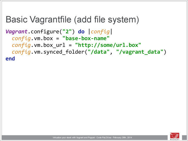 Virtualize your stack with Vagrant and Puppet - Code PaLOUsa - February 26th, 2014
Basic Vagrantfile (add file system)
Vagrant.configure("2")	  do	  |config| 
	  	  config.vm.box	  =	  "base-­‐box-­‐name" 
	  	  config.vm.box_url	  =	  "http://some/url.box" 
	  	  config.vm.synced_folder("/data",	  "/vagrant_data") 
end 

