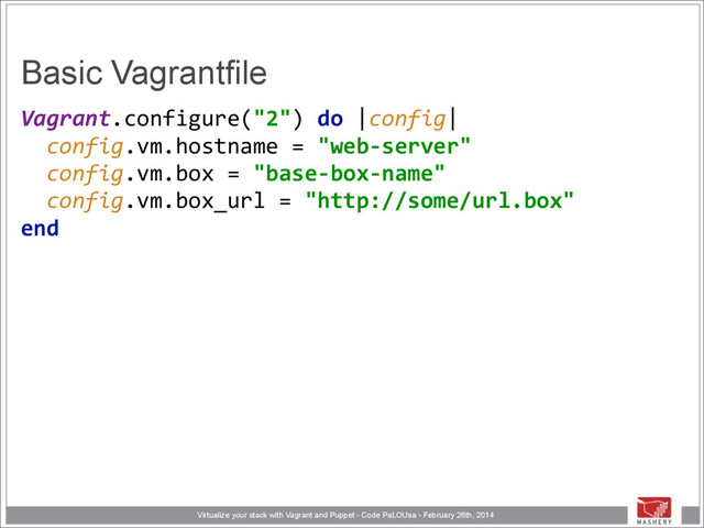 Virtualize your stack with Vagrant and Puppet - Code PaLOUsa - February 26th, 2014
Basic Vagrantfile
Vagrant.configure("2")	  do	  |config| 
	  	  config.vm.hostname	  =	  "web-­‐server" 
	  	  config.vm.box	  =	  "base-­‐box-­‐name" 
	  	  config.vm.box_url	  =	  "http://some/url.box" 
end 
