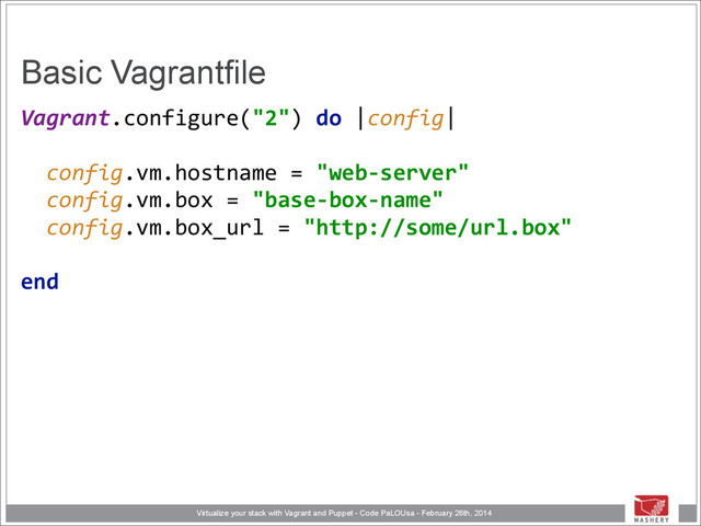 Virtualize your stack with Vagrant and Puppet - Code PaLOUsa - February 26th, 2014
Basic Vagrantfile
Vagrant.configure("2")	  do	  |config|	  
 
	  	  config.vm.hostname	  =	  "web-­‐server" 
	  	  config.vm.box	  =	  "base-­‐box-­‐name" 
	  	  config.vm.box_url	  =	  "http://some/url.box" 
end 
