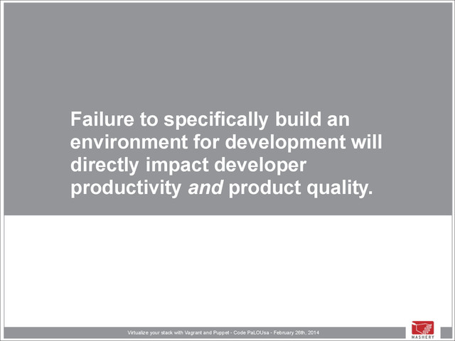 Virtualize your stack with Vagrant and Puppet - Code PaLOUsa - February 26th, 2014
Failure to specifically build an
environment for development will
directly impact developer
productivity and product quality.
