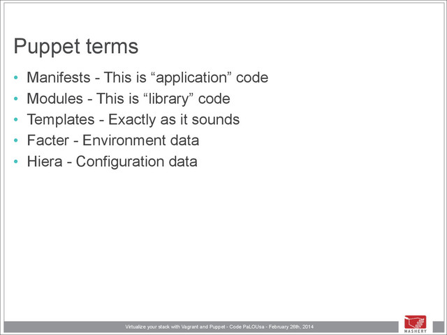 Virtualize your stack with Vagrant and Puppet - Code PaLOUsa - February 26th, 2014
Puppet terms
• Manifests - This is “application” code
• Modules - This is “library” code
• Templates - Exactly as it sounds
• Facter - Environment data
• Hiera - Configuration data
