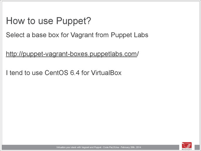 Virtualize your stack with Vagrant and Puppet - Code PaLOUsa - February 26th, 2014
How to use Puppet?
Select a base box for Vagrant from Puppet Labs
!
http://puppet-vagrant-boxes.puppetlabs.com/
!
I tend to use CentOS 6.4 for VirtualBox
