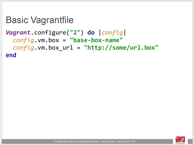 Virtualize your stack with Vagrant and Puppet - Code PaLOUsa - February 26th, 2014
Basic Vagrantfile
Vagrant.configure("2")	  do	  |config| 
	  	  config.vm.box	  =	  "base-­‐box-­‐name" 
	  	  config.vm.box_url	  =	  "http://some/url.box" 
end 

