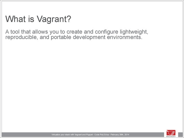 Virtualize your stack with Vagrant and Puppet - Code PaLOUsa - February 26th, 2014
What is Vagrant?
A tool that allows you to create and configure lightweight,
reproducible, and portable development environments.
