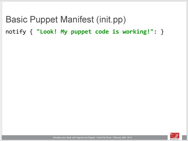 Virtualize your stack with Vagrant and Puppet - Code PaLOUsa - February 26th, 2014
Basic Puppet Manifest (init.pp)
notify	  {	  "Look!	  My	  puppet	  code	  is	  working!":	  } 
