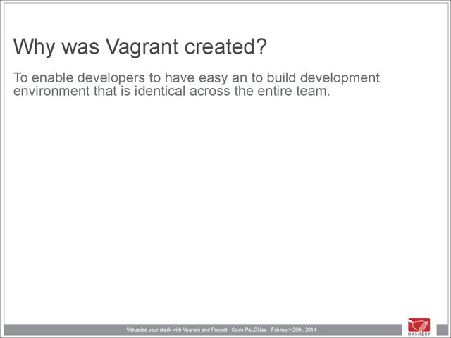 Virtualize your stack with Vagrant and Puppet - Code PaLOUsa - February 26th, 2014
Why was Vagrant created?
To enable developers to have easy an to build development
environment that is identical across the entire team.
