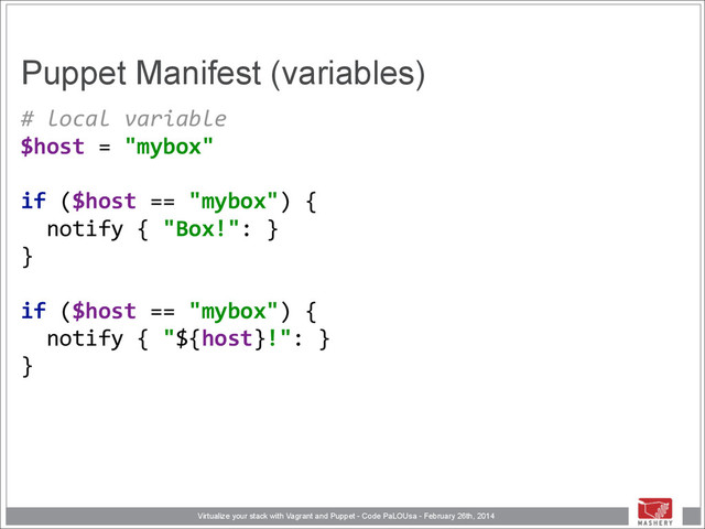 Virtualize your stack with Vagrant and Puppet - Code PaLOUsa - February 26th, 2014
Puppet Manifest (variables)
#	  local	  variable 
$host	  =	  "mybox" 
 
if	  ($host	  ==	  "mybox")	  { 
	  	  notify	  {	  "Box!":	  } 
} 
 
if	  ($host	  ==	  "mybox")	  { 
	  	  notify	  {	  "${host}!":	  } 
}
