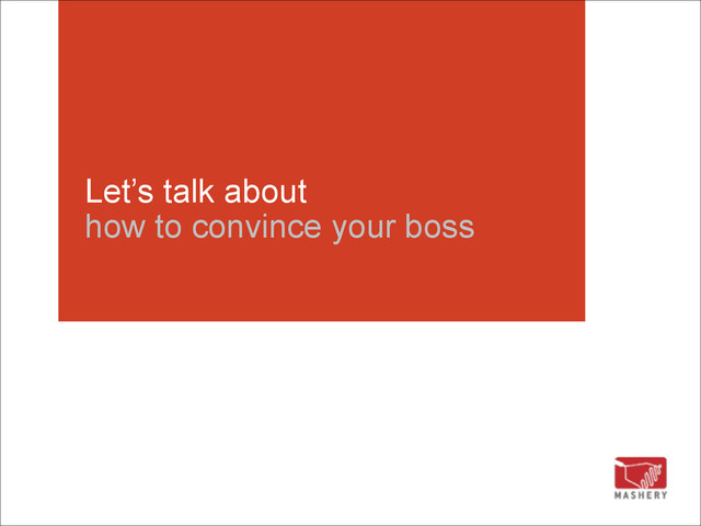 Let’s talk about 
how to convince your boss
