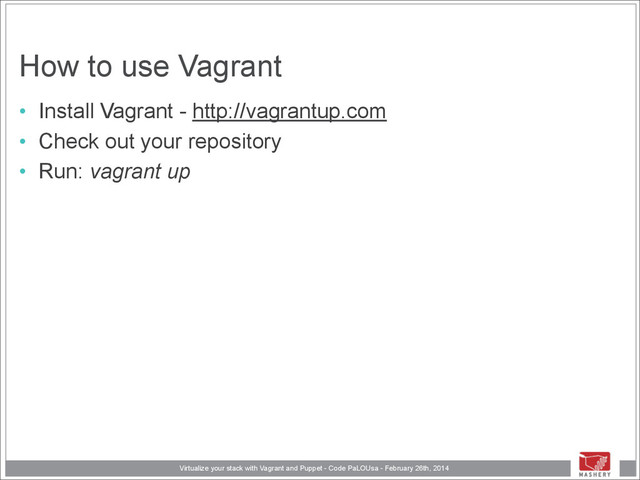 Virtualize your stack with Vagrant and Puppet - Code PaLOUsa - February 26th, 2014
How to use Vagrant
• Install Vagrant - http://vagrantup.com
• Check out your repository
• Run: vagrant up
