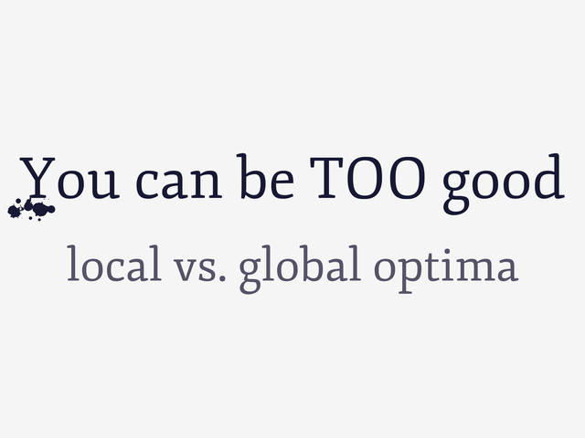 local vs. global optima
You can be TOO good
Z
