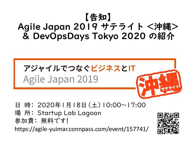 【告知】
Agile Japan 2019 サテライト <沖縄>
＆ DevOpsDays Tokyo 2020 の紹介
日 時： 2020年1月18日（土）10:00～17:00
場 所： Startup Lab Lagoon
参加費： 無料です！
https://agile-yuimar.connpass.com/event/157741/
