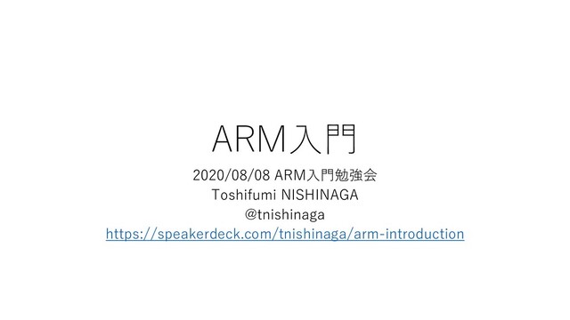 ARM⼊⾨
2020/08/08 ARM⼊⾨勉強会
Toshifumi NISHINAGA
@tnishinaga
https://speakerdeck.com/tnishinaga/arm-introduction
