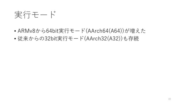 実⾏モード
• ARMv8から64bit実⾏モード(AArch64(A64))が増えた
• 従来からの32bit実⾏モード(AArch32(A32))も存続
22
