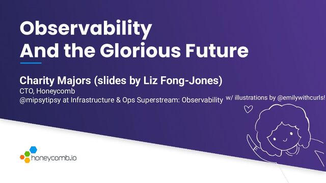 V6-21
Charity Majors (slides by Liz Fong-Jones)
CTO, Honeycomb
@mipsytipsy at Infrastructure & Ops Superstream: Observability
Observability
And the Glorious Future
w/ illustrations by @emilywithcurls!
