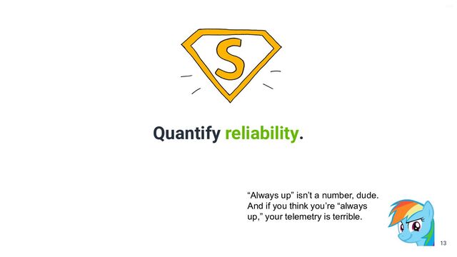 V6-21
Quantify reliability.
13
“Always up” isn’t a number, dude.
And if you think you’re “always
up,” your telemetry is terrible.
