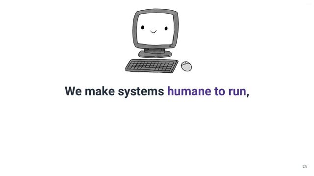 V6-21
We make systems humane to run,
24
