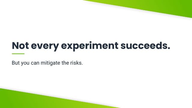 V6-21
Not every experiment succeeds.
But you can mitigate the risks.
