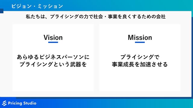 15
ビジョン・ミッション
Vision
あらゆるビジネスパーソンに
プライシングという武器を
Mission
プライシングで
事業成長を加速させる
私たちは、プライシングの力で社会・事業を良くするための会社
