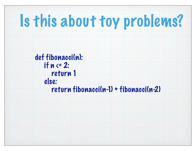 Is this about toy problems?
def fibonacci(n):
if n <= 2:
return 1
else:
return fibonacci(n-1) + fibonacci(n-2)
