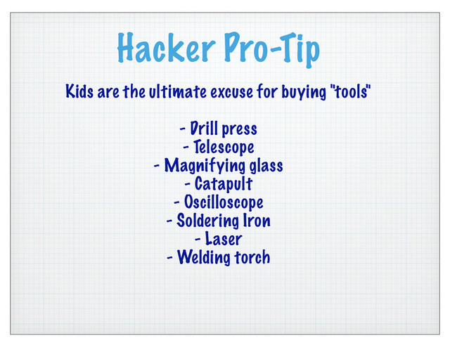 Hacker Pro-Tip
Kids are the ultimate excuse for buying "tools"
- Drill press
- Telescope
- Magnifying glass
- Catapult
- Oscilloscope
- Soldering Iron
- Laser
- Welding torch
