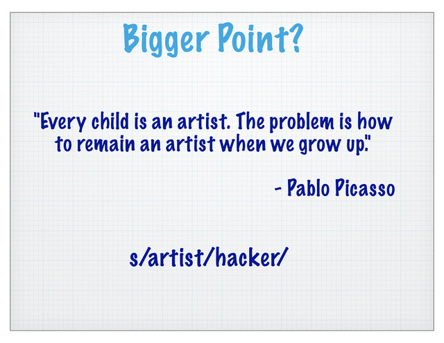 Bigger Point?
"Every child is an artist. The problem is how
to remain an artist when we grow up."
- Pablo Picasso
s/artist/hacker/
