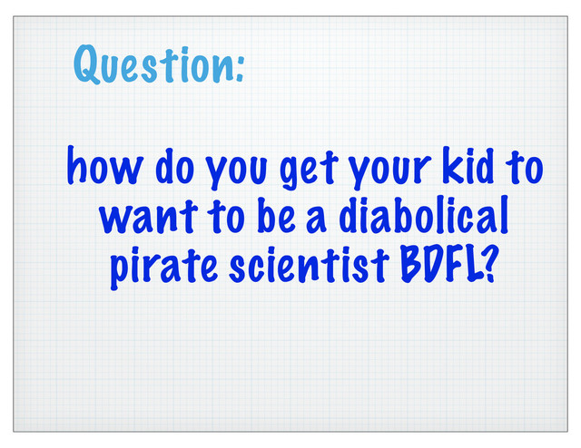 Question:
how do you get your kid to
want to be a diabolical
pirate scientist BDFL?
