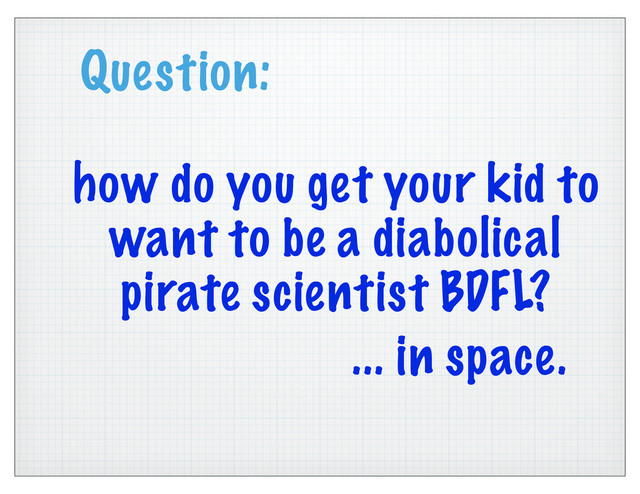 Question:
how do you get your kid to
want to be a diabolical
pirate scientist BDFL?
... in space.
